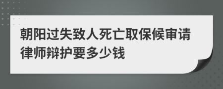 朝阳过失致人死亡取保候审请律师辩护要多少钱