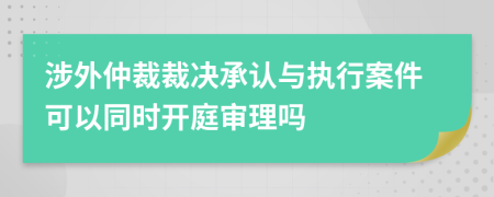 涉外仲裁裁决承认与执行案件可以同时开庭审理吗
