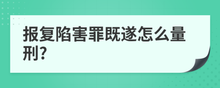 报复陷害罪既遂怎么量刑?