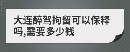 大连醉驾拘留可以保释吗,需要多少钱