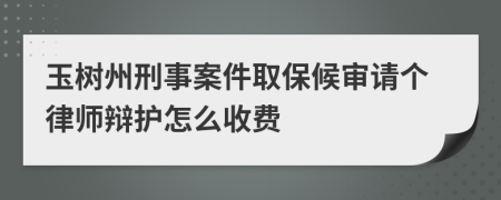 玉树州刑事案件取保候审请个律师辩护怎么收费