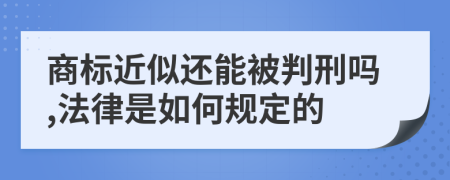 商标近似还能被判刑吗,法律是如何规定的