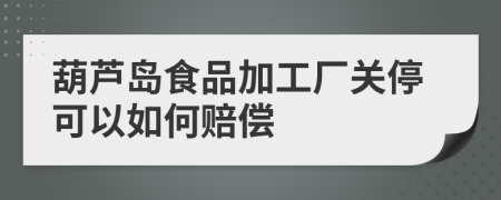 葫芦岛食品加工厂关停可以如何赔偿