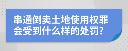 串通倒卖土地使用权罪会受到什么样的处罚?