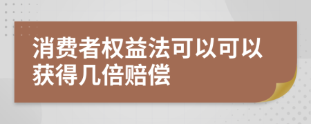 消费者权益法可以可以获得几倍赔偿