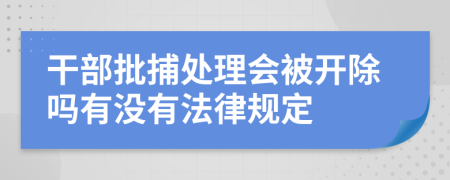 干部批捕处理会被开除吗有没有法律规定