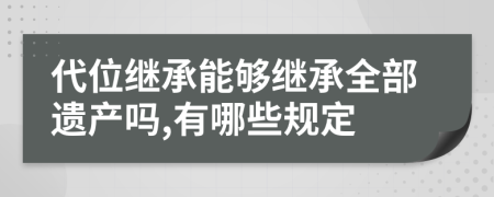 代位继承能够继承全部遗产吗,有哪些规定