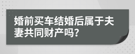 婚前买车结婚后属于夫妻共同财产吗？