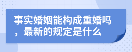 事实婚姻能构成重婚吗，最新的规定是什么