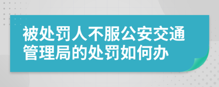 被处罚人不服公安交通管理局的处罚如何办