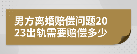 男方离婚赔偿问题2023出轨需要赔偿多少