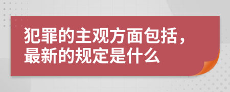 犯罪的主观方面包括，最新的规定是什么