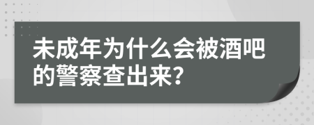 未成年为什么会被酒吧的警察查出来？