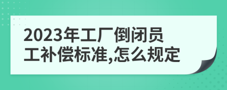 2023年工厂倒闭员工补偿标准,怎么规定