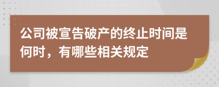 公司被宣告破产的终止时间是何时，有哪些相关规定