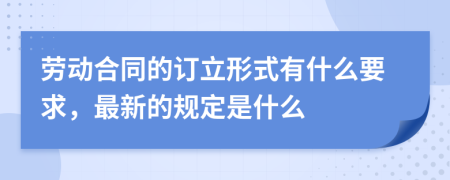 劳动合同的订立形式有什么要求，最新的规定是什么