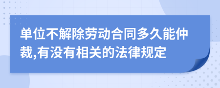 单位不解除劳动合同多久能仲裁,有没有相关的法律规定