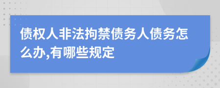 债权人非法拘禁债务人债务怎么办,有哪些规定