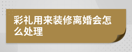 彩礼用来装修离婚会怎么处理