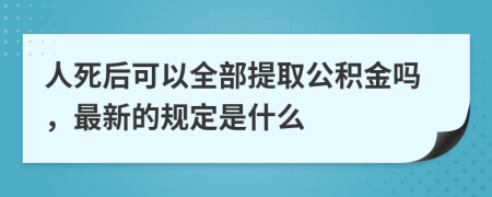 人死后可以全部提取公积金吗，最新的规定是什么