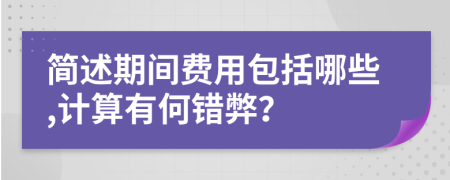 简述期间费用包括哪些,计算有何错弊？