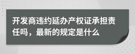 开发商违约延办产权证承担责任吗，最新的规定是什么