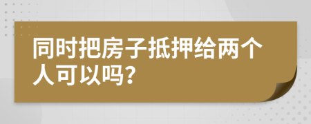 同时把房子抵押给两个人可以吗？