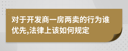 对于开发商一房两卖的行为谁优先,法律上该如何规定