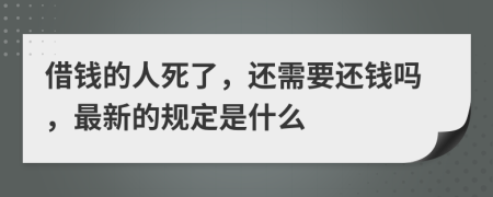 借钱的人死了，还需要还钱吗，最新的规定是什么