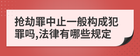 抢劫罪中止一般构成犯罪吗,法律有哪些规定