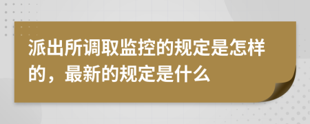 派出所调取监控的规定是怎样的，最新的规定是什么