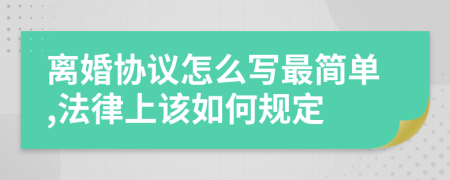 离婚协议怎么写最简单,法律上该如何规定