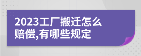 2023工厂搬迁怎么赔偿,有哪些规定