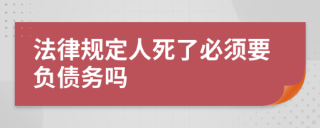 法律规定人死了必须要负债务吗