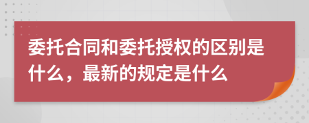 委托合同和委托授权的区别是什么，最新的规定是什么