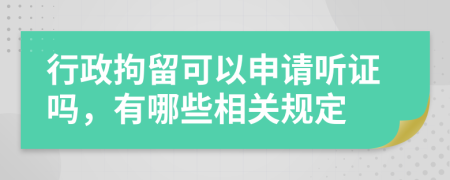 行政拘留可以申请听证吗，有哪些相关规定