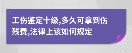 工伤鉴定十级,多久可拿到伤残费,法律上该如何规定