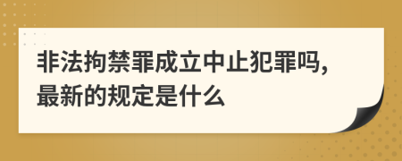 非法拘禁罪成立中止犯罪吗,最新的规定是什么