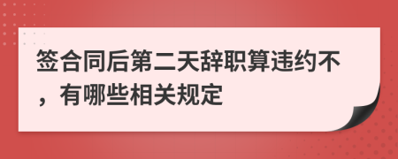 签合同后第二天辞职算违约不，有哪些相关规定
