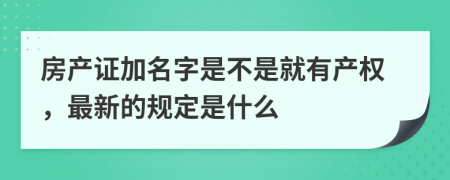 房产证加名字是不是就有产权，最新的规定是什么