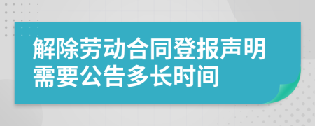 解除劳动合同登报声明需要公告多长时间