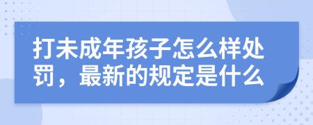 打未成年孩子怎么样处罚，最新的规定是什么