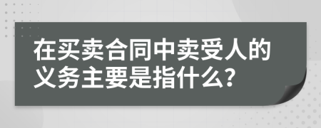 在买卖合同中卖受人的义务主要是指什么？