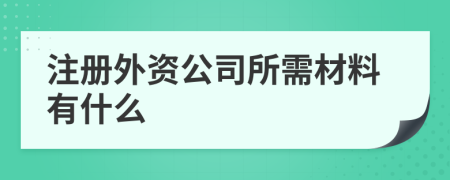 注册外资公司所需材料有什么