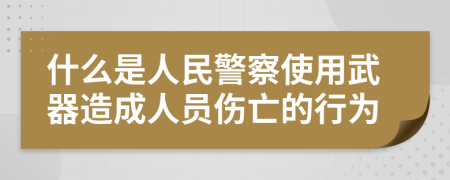 什么是人民警察使用武器造成人员伤亡的行为