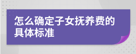 怎么确定子女抚养费的具体标准