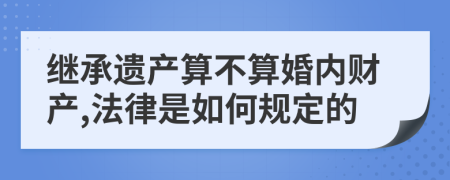 继承遗产算不算婚内财产,法律是如何规定的