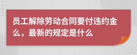 员工解除劳动合同要付违约金么，最新的规定是什么