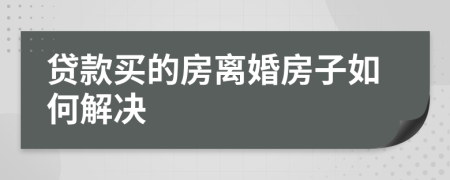贷款买的房离婚房子如何解决
