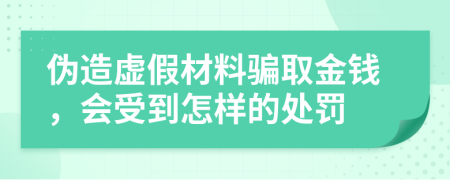 伪造虚假材料骗取金钱，会受到怎样的处罚